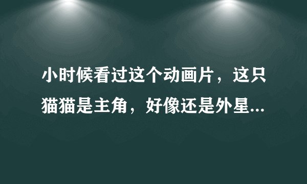小时候看过这个动画片，这只猫猫是主角，好像还是外星猫，但想不起来是什么动画了，求90后帮忙！