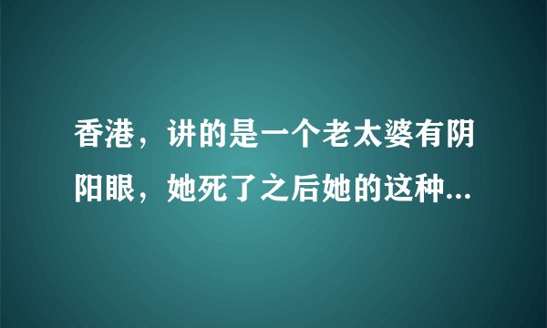 香港，讲的是一个老太婆有阴阳眼，她死了之后她的这种特异功能就遗传给下一代的老四~叫什么电影啊~