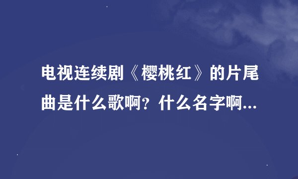 电视连续剧《樱桃红》的片尾曲是什么歌啊？什么名字啊？谢谢！