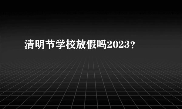清明节学校放假吗2023？