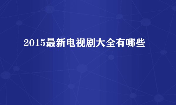 2015最新电视剧大全有哪些