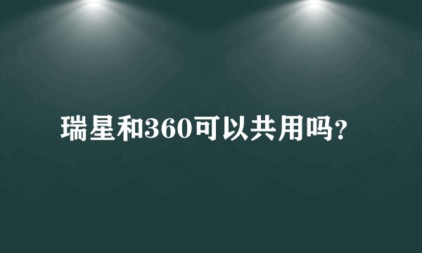 瑞星和360可以共用吗？