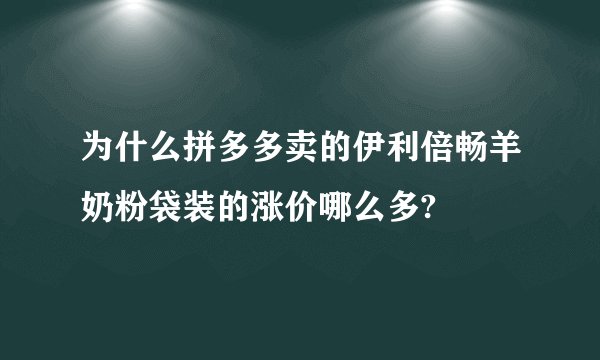 为什么拼多多卖的伊利倍畅羊奶粉袋装的涨价哪么多?