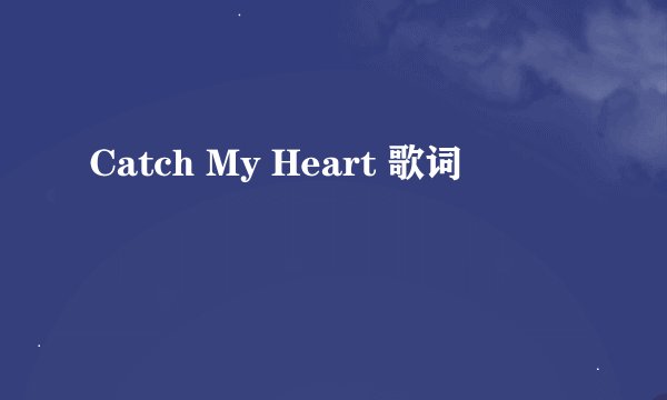 Catch My Heart 歌词
