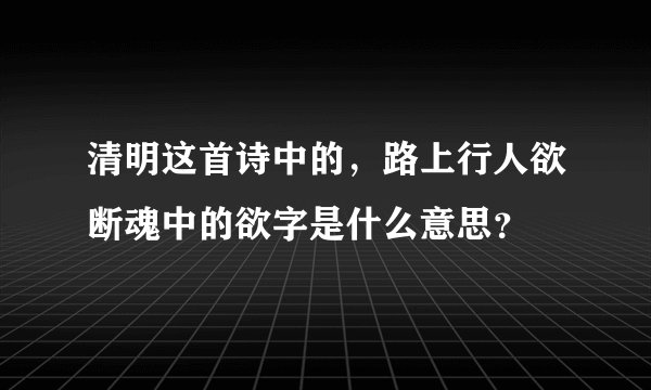 清明这首诗中的，路上行人欲断魂中的欲字是什么意思？