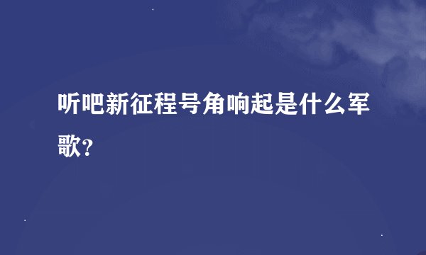 听吧新征程号角响起是什么军歌？