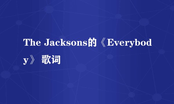 The Jacksons的《Everybody》 歌词