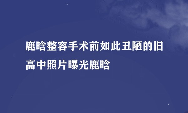 鹿晗整容手术前如此丑陋的旧高中照片曝光鹿晗
