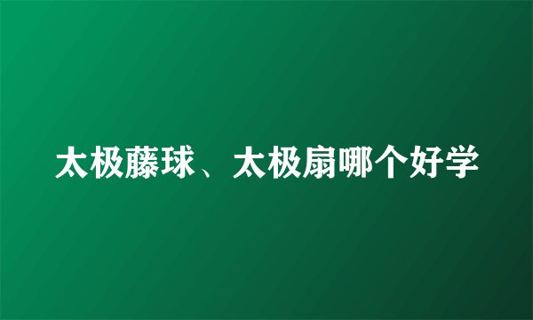 太极藤球、太极扇哪个好学