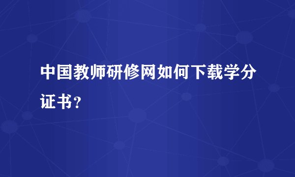 中国教师研修网如何下载学分证书？