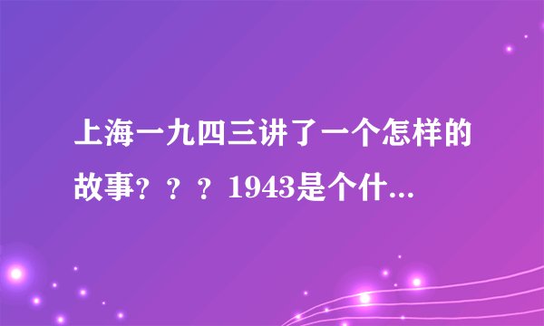 上海一九四三讲了一个怎样的故事？？？1943是个什么特殊年代？？