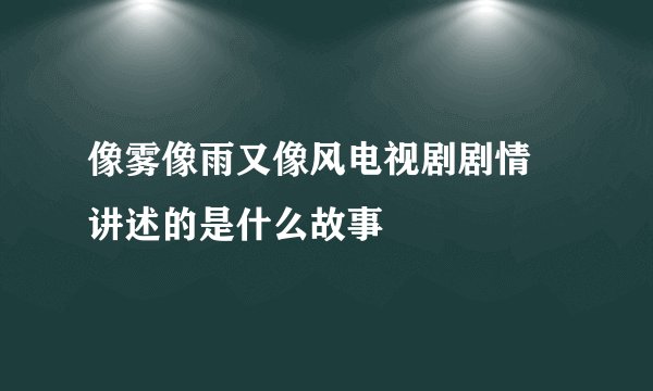 像雾像雨又像风电视剧剧情 讲述的是什么故事