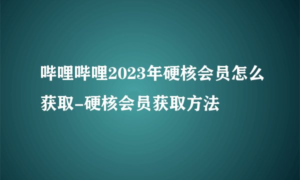 哔哩哔哩2023年硬核会员怎么获取-硬核会员获取方法