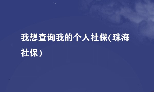 我想查询我的个人社保(珠海社保)