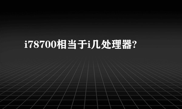 i78700相当于i几处理器?