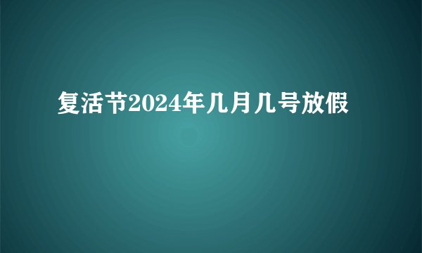 复活节2024年几月几号放假