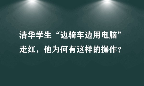 清华学生“边骑车边用电脑”走红，他为何有这样的操作？