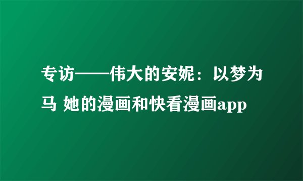 专访——伟大的安妮：以梦为马 她的漫画和快看漫画app