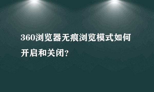 360浏览器无痕浏览模式如何开启和关闭？