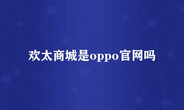 欢太商城是oppo官网吗