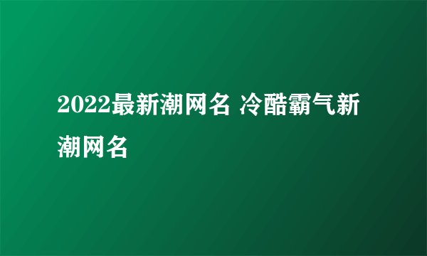 2022最新潮网名 冷酷霸气新潮网名