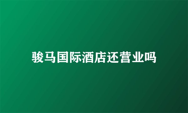 骏马国际酒店还营业吗