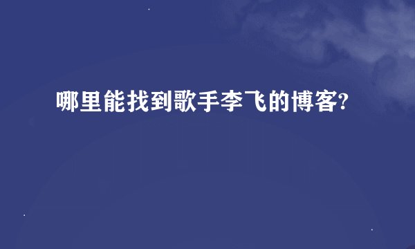 哪里能找到歌手李飞的博客?