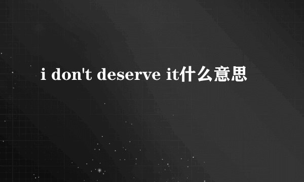 i don't deserve it什么意思
