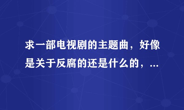 求一部电视剧的主题曲，好像是关于反腐的还是什么的，有一段词是运用无限的热情谱写永恒的忠诚