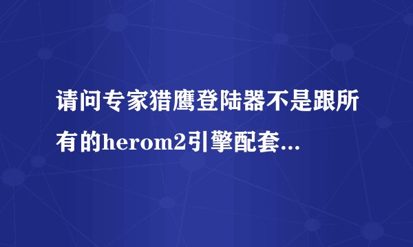 请问专家猎鹰登陆器不是跟所有的herom2引擎配套吗，引擎全换掉了问题倒是可以解决，我就想知道原因