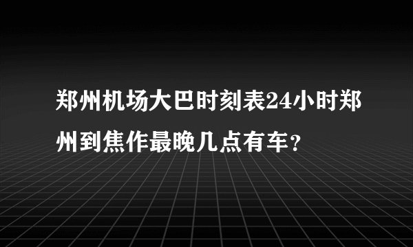郑州机场大巴时刻表24小时郑州到焦作最晚几点有车？