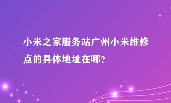 小米之家服务站广州小米维修点的具体地址在哪？