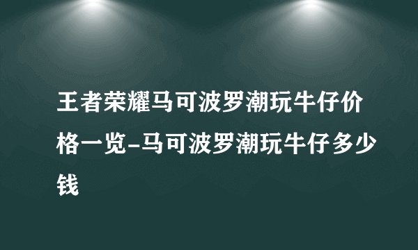 王者荣耀马可波罗潮玩牛仔价格一览-马可波罗潮玩牛仔多少钱