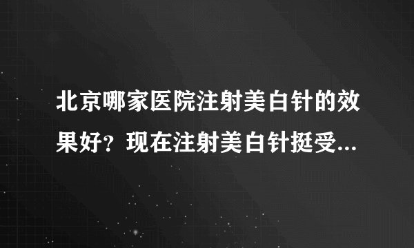 北京哪家医院注射美白针的效果好？现在注射美白针挺受欢迎的，我也想注射美白针，想找家好的医院。