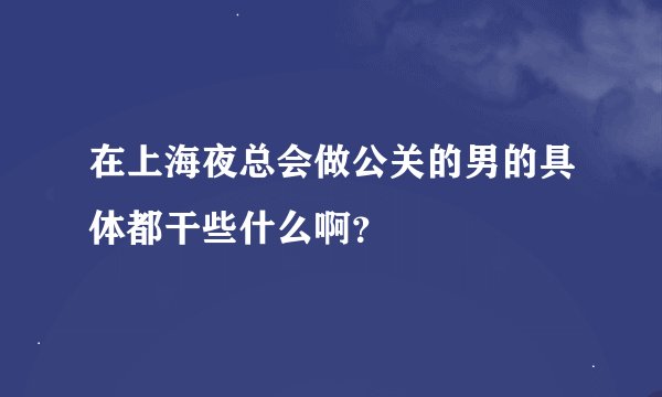在上海夜总会做公关的男的具体都干些什么啊？