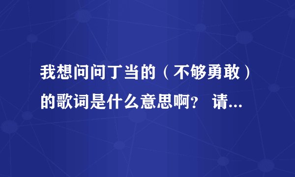 我想问问丁当的（不够勇敢）的歌词是什么意思啊？ 请速速回答，感激不尽呐！！