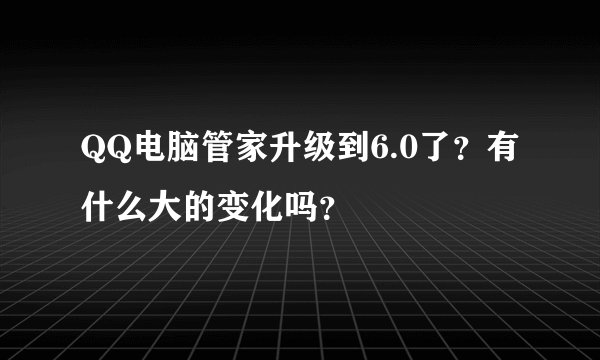 QQ电脑管家升级到6.0了？有什么大的变化吗？