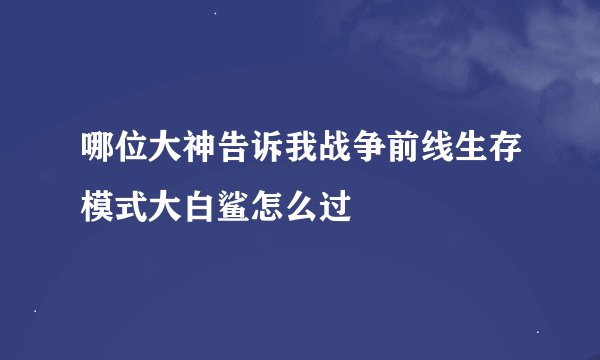哪位大神告诉我战争前线生存模式大白鲨怎么过