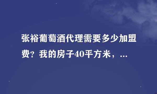 张裕葡萄酒代理需要多少加盟费？我的房子40平方米，最低启动资金需要多少？