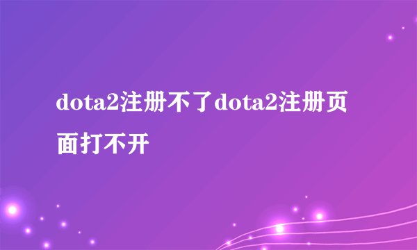 dota2注册不了dota2注册页面打不开