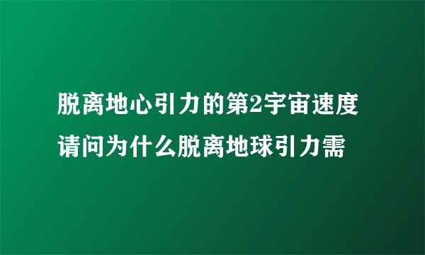 脱离地心引力的第2宇宙速度请问为什么脱离地球引力需