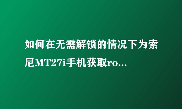 如何在无需解锁的情况下为索尼MT27i手机获取root权限？