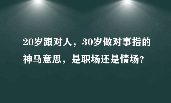 20岁跟对人，30岁做对事指的神马意思，是职场还是情场？