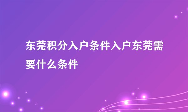 东莞积分入户条件入户东莞需要什么条件