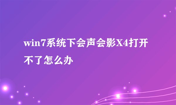 win7系统下会声会影X4打开不了怎么办