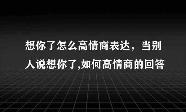 想你了怎么高情商表达，当别人说想你了,如何高情商的回答
