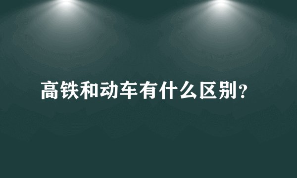 高铁和动车有什么区别？