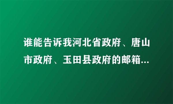 谁能告诉我河北省政府、唐山市政府、玉田县政府的邮箱地址啊?