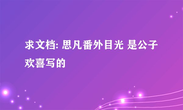 求文档: 思凡番外目光 是公子欢喜写的