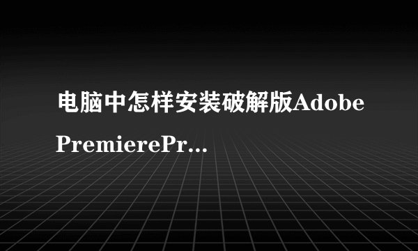 电脑中怎样安装破解版AdobePremiereProCS6